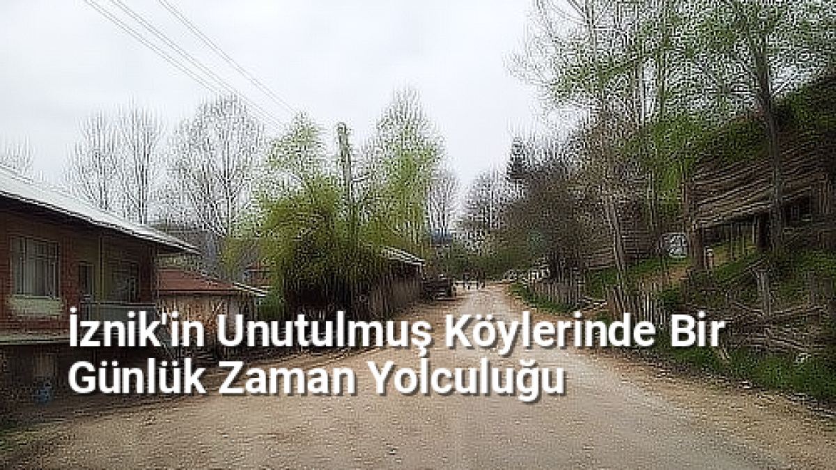 İznik'in Unutulmuş Köylerinde Bir Günlük Zaman Yolculuğu - bursakoyleri.net.tc
