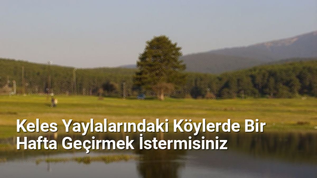 Keles Yaylalarındaki Köylerde Bir Hafta Geçirmek İstermisiniz - bursakoyleri.net.tc